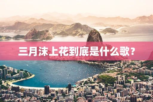 三月沫上花到底是什么歌？