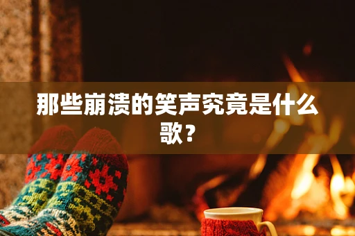 那些崩溃的笑声究竟是什么歌？