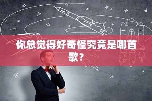 你总觉得好奇怪究竟是哪首歌？
