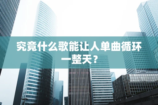 究竟什么歌能让人单曲循环一整天？