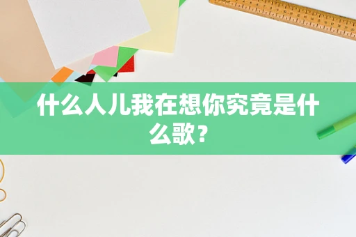 什么人儿我在想你究竟是什么歌？