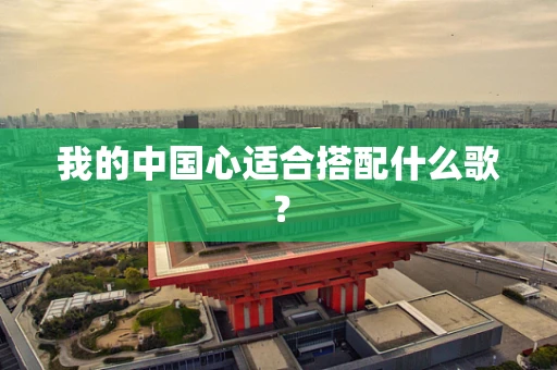 我的中国心适合搭配什么歌？