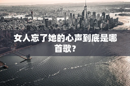 女人忘了她的心声到底是哪首歌？