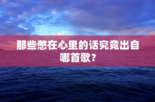 那些憋在心里的话究竟出自哪首歌？