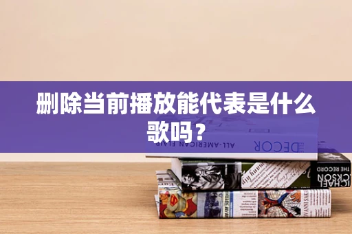 删除当前播放能代表是什么歌吗？