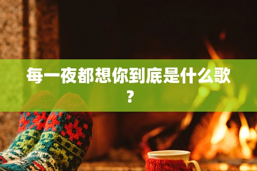 每一夜都想你到底是什么歌？