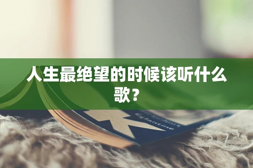 人生最绝望的时候该听什么歌？