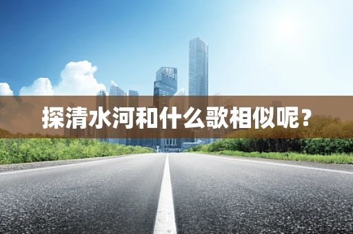 探清水河和什么歌相似呢？