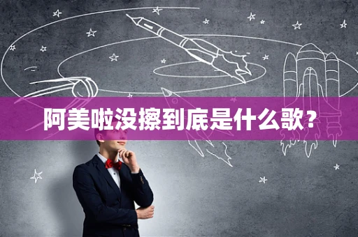 阿美啦没擦到底是什么歌？