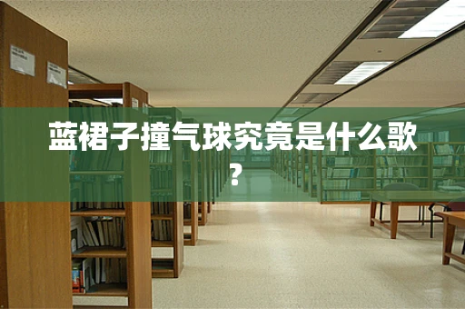 蓝裙子撞气球究竟是什么歌？