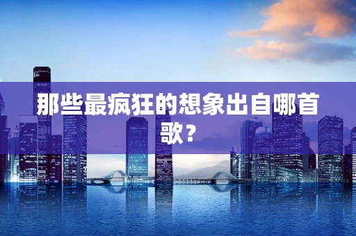那些最疯狂的想象出自哪首歌？