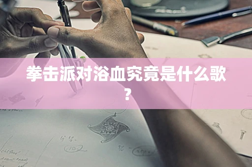 拳击派对浴血究竟是什么歌？