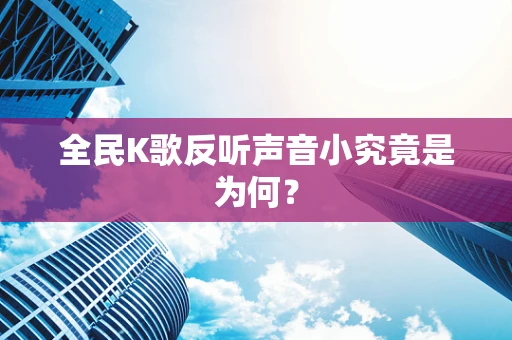 全民K歌反听声音小究竟是为何？