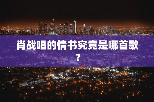 肖战唱的情书究竟是哪首歌？
