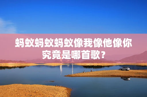 蚂蚁蚂蚁蚂蚁像我像他像你究竟是哪首歌？