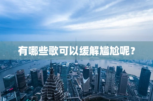 有哪些歌可以缓解尴尬呢？