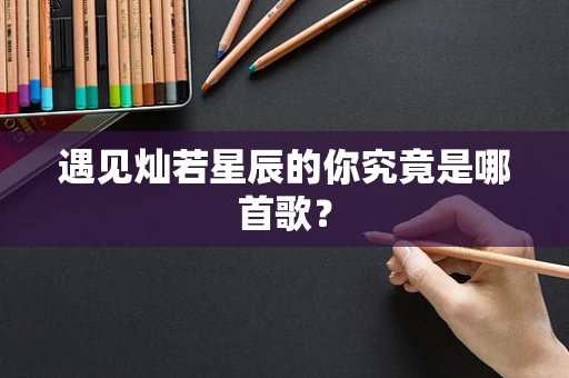 遇见灿若星辰的你究竟是哪首歌？
