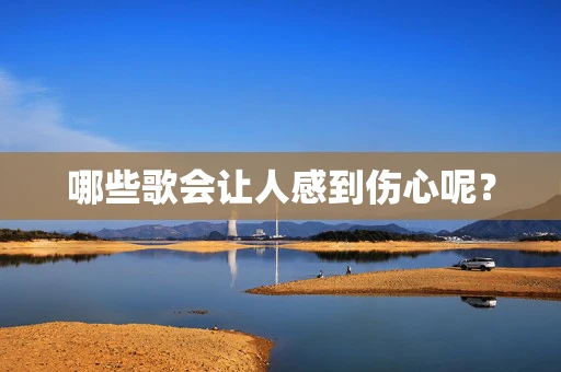 哪些歌会让人感到伤心呢？