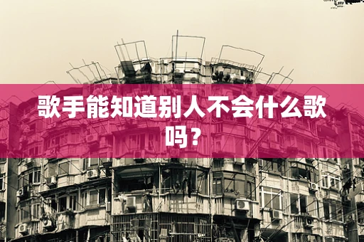 歌手能知道别人不会什么歌吗？