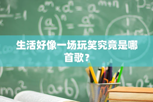 生活好像一场玩笑究竟是哪首歌？