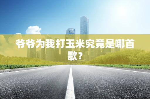 爷爷为我打玉米究竟是哪首歌？