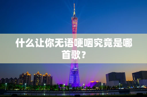 什么让你无语哽咽究竟是哪首歌？