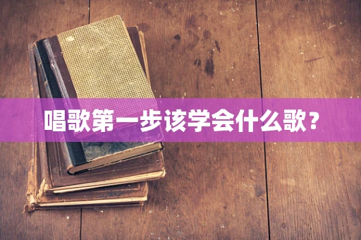 唱歌第一步该学会什么歌？