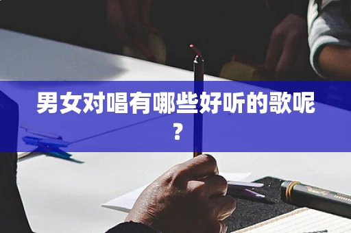 男女对唱有哪些好听的歌呢？
