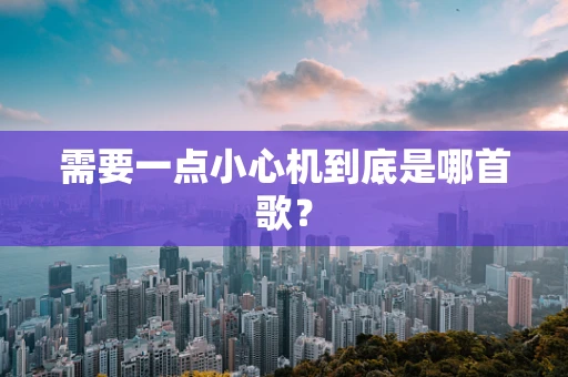 需要一点小心机到底是哪首歌？