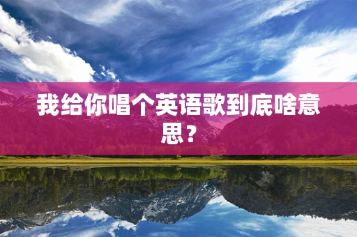 我给你唱个英语歌到底啥意思？