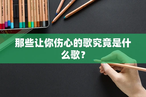 那些让你伤心的歌究竟是什么歌？