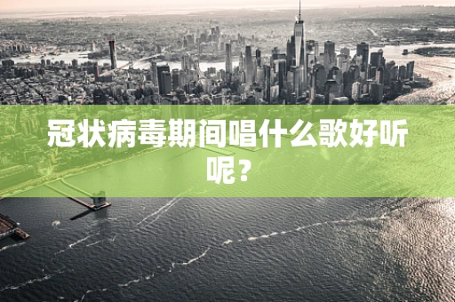 冠状病毒期间唱什么歌好听呢？