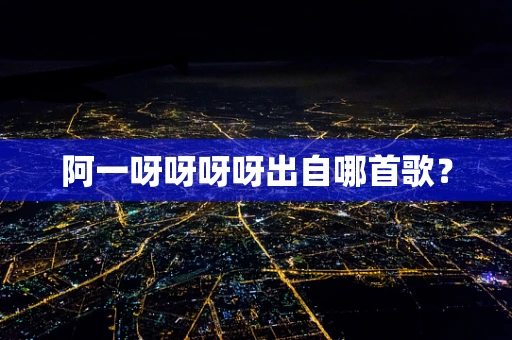阿一呀呀呀呀出自哪首歌？