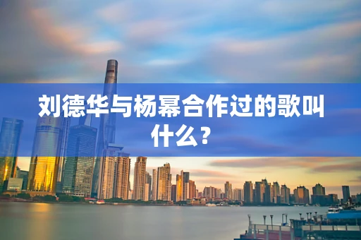 刘德华与杨幂合作过的歌叫什么？