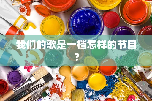 我们的歌是一档怎样的节目？