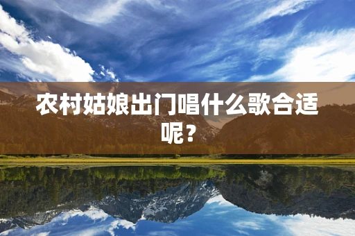 农村姑娘出门唱什么歌合适呢？