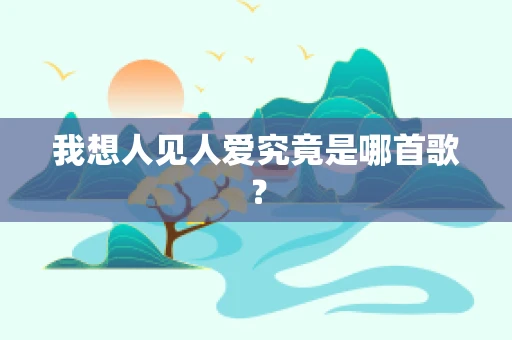 我想人见人爱究竟是哪首歌？