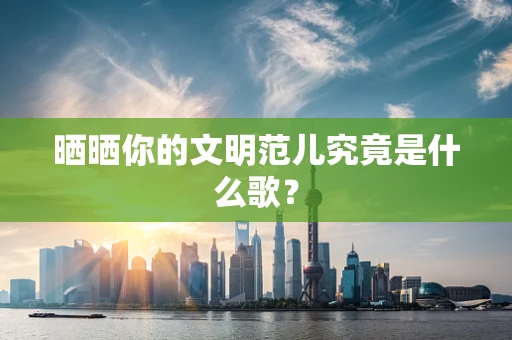 晒晒你的文明范儿究竟是什么歌？