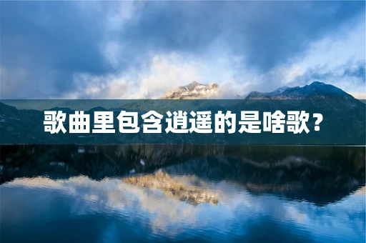 歌曲里包含逍遥的是啥歌？