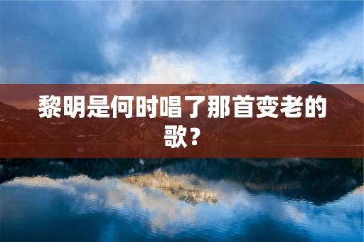 黎明是何时唱了那首变老的歌？