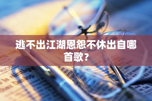 逃不出江湖恩怨不休出自哪首歌？