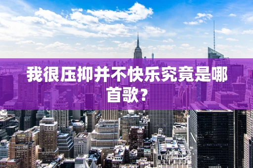 我很压抑并不快乐究竟是哪首歌？