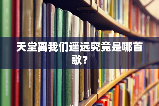 天堂离我们遥远究竟是哪首歌？