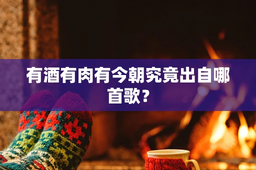 有酒有肉有今朝究竟出自哪首歌？
