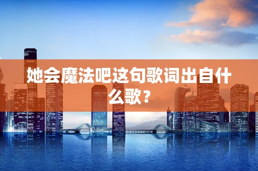 她会魔法吧这句歌词出自什么歌？