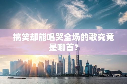 搞笑却能唱哭全场的歌究竟是哪首？