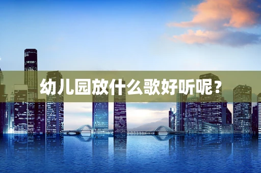 幼儿园放什么歌好听呢？