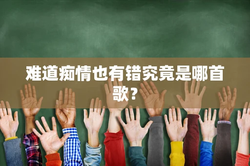 难道痴情也有错究竟是哪首歌？