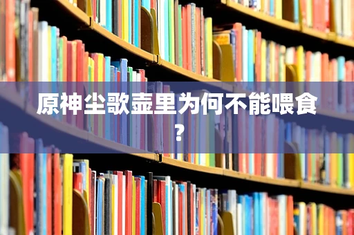 原神尘歌壶里为何不能喂食？