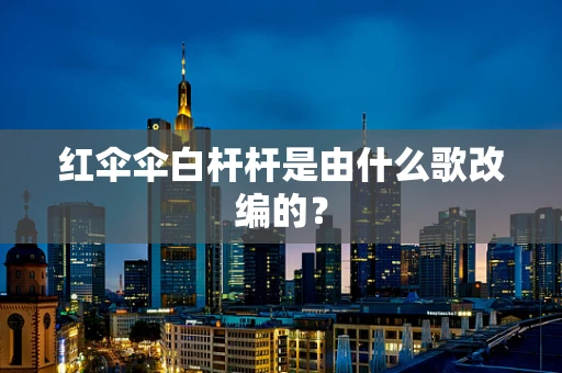 红伞伞白杆杆是由什么歌改编的？